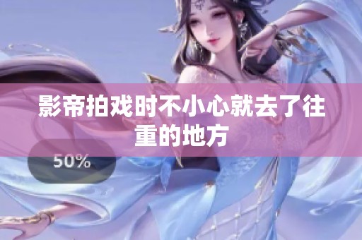 影帝拍戏时不小心就去了往重的地方