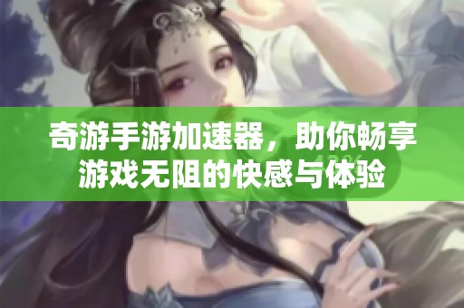 奇游手游加速器，助你畅享游戏无阻的快感与体验