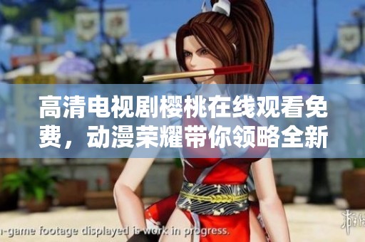 高清电视剧樱桃在线观看免费，动漫荣耀带你领略全新剧情体验