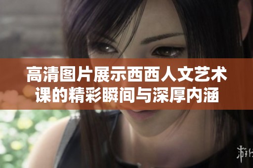 高清图片展示西西人文艺术课的精彩瞬间与深厚内涵