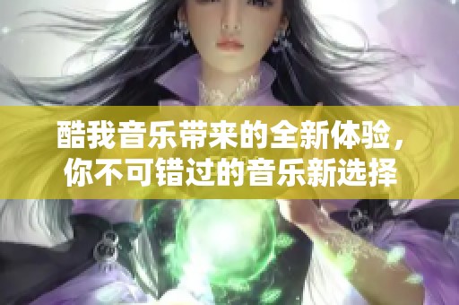 酷我音乐带来的全新体验，你不可错过的音乐新选择