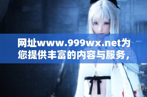 网址www.999wx.net为您提供丰富的内容与服务，欢迎访问了解更多信息。