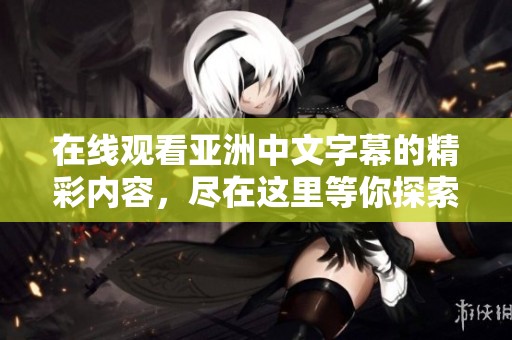 在线观看亚洲中文字幕的精彩内容，尽在这里等你探索！