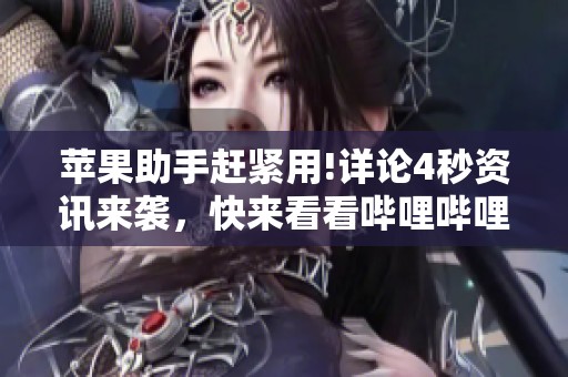 苹果助手赶紧用!详论4秒资讯来袭，快来看看哔哩哔哩的精彩内容