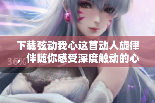 下载弦动我心这首动人旋律，伴随你感受深度触动的心灵之旅!
