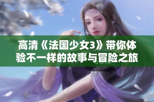 高清《法国少女3》带你体验不一样的故事与冒险之旅