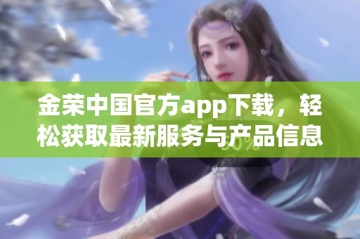 金荣中国官方app下载，轻松获取最新服务与产品信息的新方式
