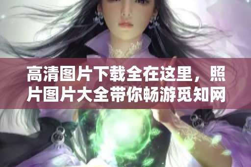 高清图片下载全在这里，照片图片大全带你畅游觅知网的精彩世界