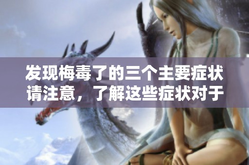 发现梅毒了的三个主要症状请注意，了解这些症状对于及时诊断至关重要