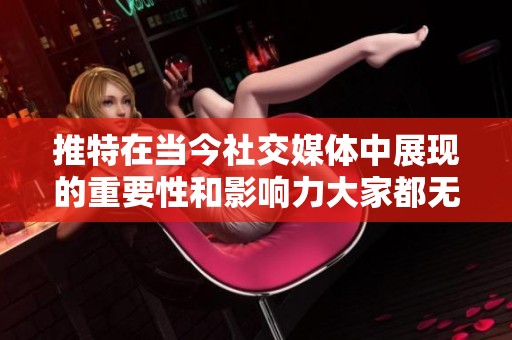 推特在当今社交媒体中展现的重要性和影响力大家都无法忽视