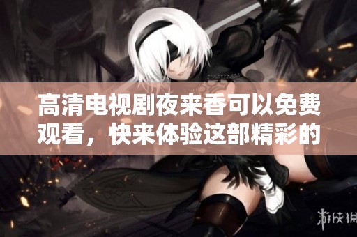 高清电视剧夜来香可以免费观看，快来体验这部精彩的剧情吧