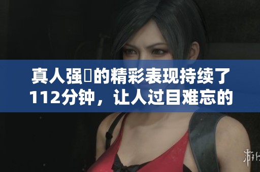 真人强弙的精彩表现持续了112分钟，让人过目难忘的演出。