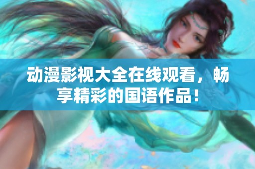 动漫影视大全在线观看，畅享精彩的国语作品！