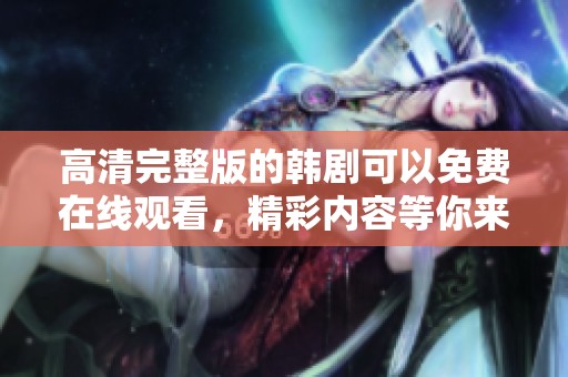 高清完整版的韩剧可以免费在线观看，精彩内容等你来体验！