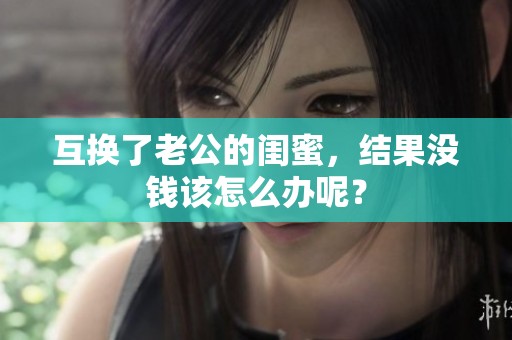 互换了老公的闺蜜，结果没钱该怎么办呢？