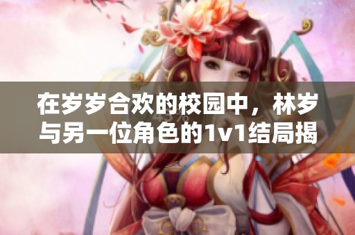 在岁岁合欢的校园中，林岁与另一位角色的1v1结局揭示了一切
