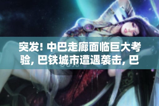 突发! 中巴走廊面临巨大考验, 巴铁城市遭遇袭击, 巴国考虑用核弹来保卫
