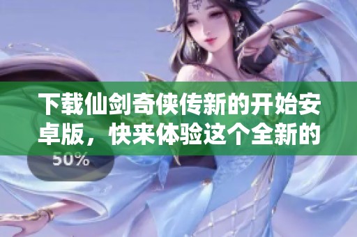 下载仙剑奇侠传新的开始安卓版，快来体验这个全新的开始吧