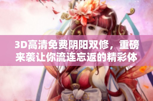 3D高清免费阴阳双修，重磅来袭让你流连忘返的精彩体验