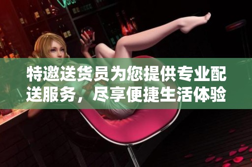 特邀送货员为您提供专业配送服务，尽享便捷生活体验