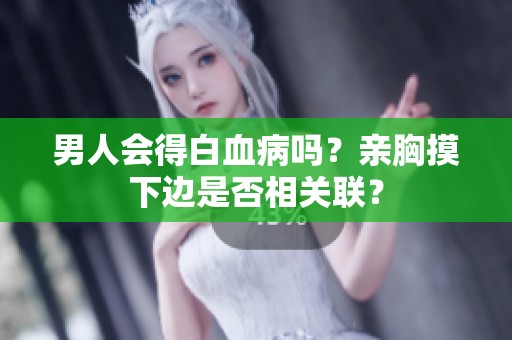 男人会得白血病吗？亲胸摸下边是否相关联？