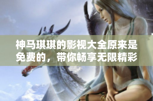 神马琪琪的影视大全原来是免费的，带你畅享无限精彩内容！