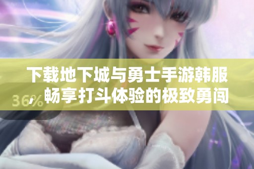 下载地下城与勇士手游韩服，畅享打斗体验的极致勇闯地下城之旅！