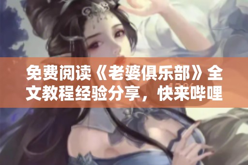 免费阅读《老婆俱乐部》全文教程经验分享，快来哔哩哔哩探索吧！