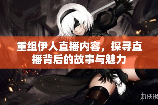 重组伊人直播内容，探寻直播背后的故事与魅力