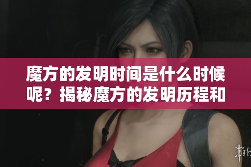 魔方的发明时间是什么时候呢？揭秘魔方的发明历程和背景故事。