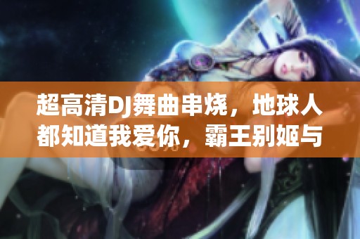 超高清DJ舞曲串烧，地球人都知道我爱你，霸王别姬与苦咖啡相遇