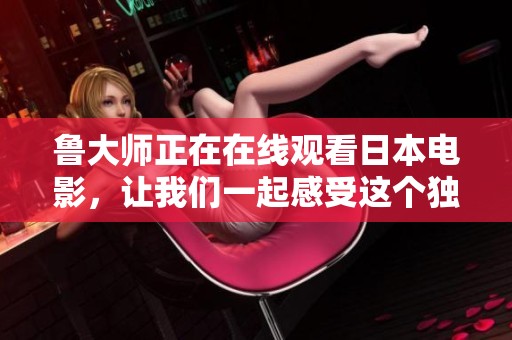 鲁大师正在在线观看日本电影，让我们一起感受这个独特的观影体验吧