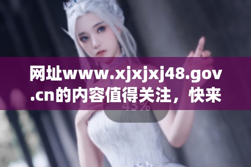 网址www.xjxjxj48.gov.cn的内容值得关注，快来了解更多信息吧！