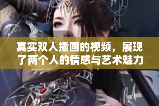 真实双人插画的视频，展现了两个人的情感与艺术魅力。