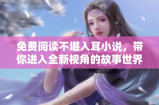免费阅读不堪入耳小说，带你进入全新视角的故事世界