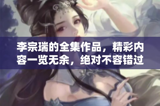 李宗瑞的全集作品，精彩内容一览无余，绝对不容错过