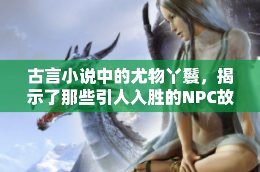 古言小说中的尤物丫鬟，揭示了那些引人入胜的NPC故事