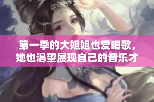 第一季的大姐姐也爱唱歌，她也渴望展现自己的音乐才华