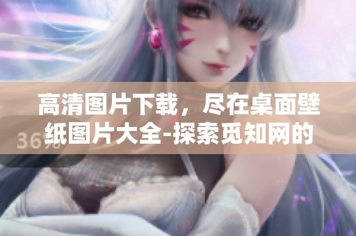 高清图片下载，尽在桌面壁纸图片大全-探索觅知网的精彩壁纸资源