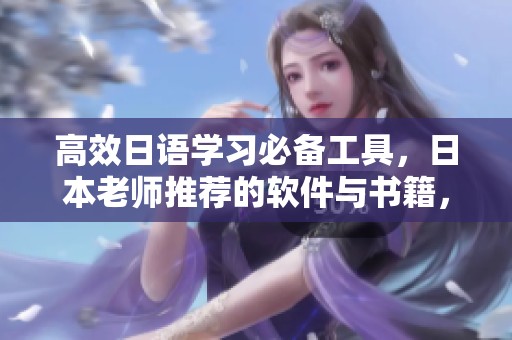 高效日语学习必备工具，日本老师推荐的软件与书籍，助你事半功倍