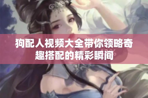 狗配人视频大全带你领略奇趣搭配的精彩瞬间
