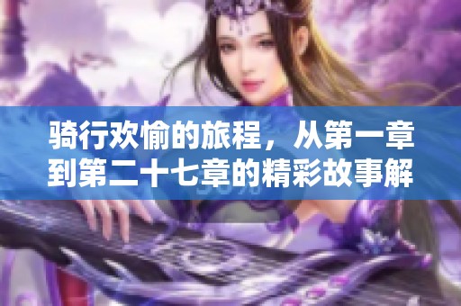 骑行欢愉的旅程，从第一章到第二十七章的精彩故事解析