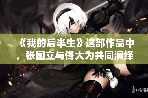 《我的后半生》这部作品中，张国立与佟大为共同演绎精彩人生