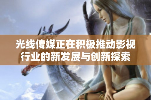 光线传媒正在积极推动影视行业的新发展与创新探索