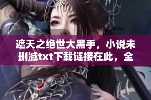 遮天之绝世大黑手，小说未删减txt下载链接在此，全本在线阅读尽享精彩