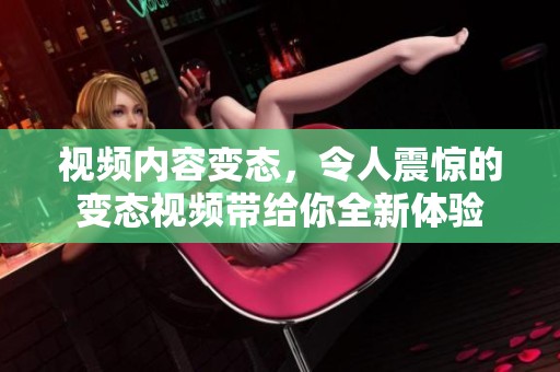 视频内容变态，令人震惊的变态视频带给你全新体验