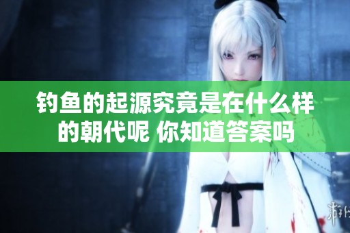 钓鱼的起源究竟是在什么样的朝代呢 你知道答案吗