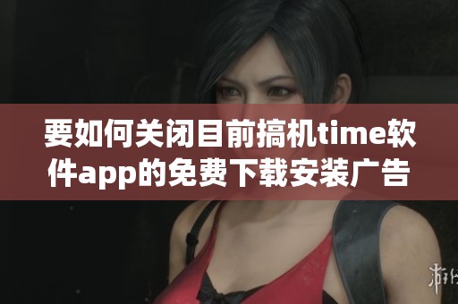 要如何关闭目前搞机time软件app的免费下载安装广告呢