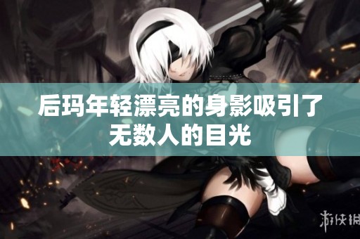后玛年轻漂亮的身影吸引了无数人的目光
