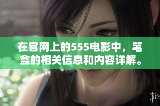 在官网上的555电影中，笔盒的相关信息和内容详解。